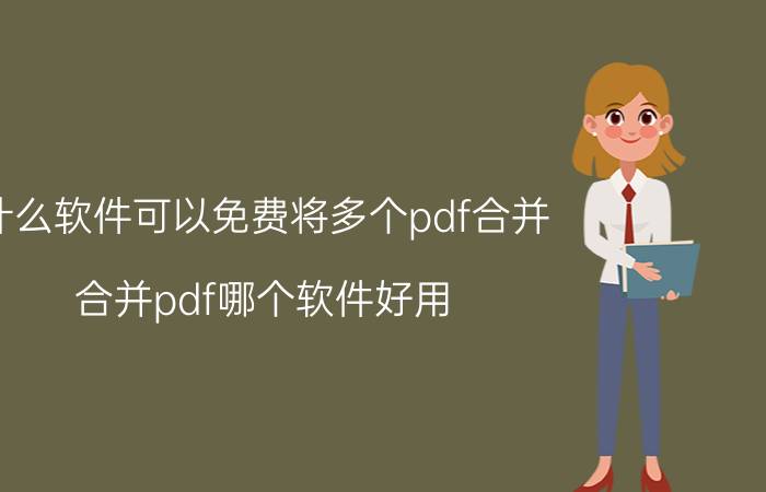 什么软件可以免费将多个pdf合并 合并pdf哪个软件好用？